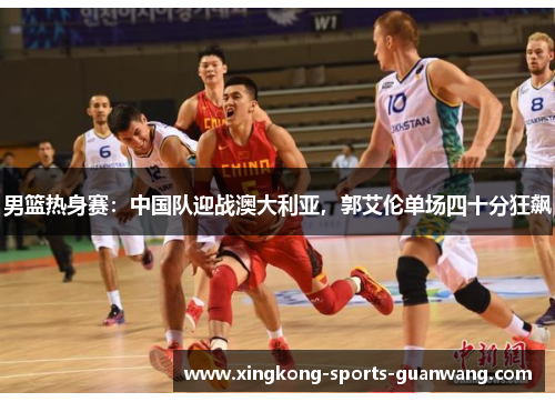 男篮热身赛：中国队迎战澳大利亚，郭艾伦单场四十分狂飙