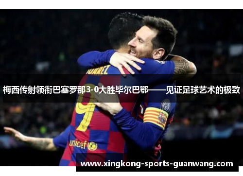梅西传射领衔巴塞罗那3-0大胜毕尔巴鄂——见证足球艺术的极致