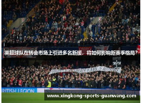 英超球队在转会市场上引进多名新援，将如何影响新赛季格局？