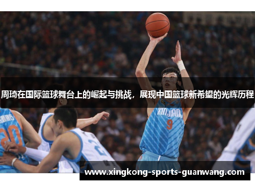 周琦在国际篮球舞台上的崛起与挑战，展现中国篮球新希望的光辉历程