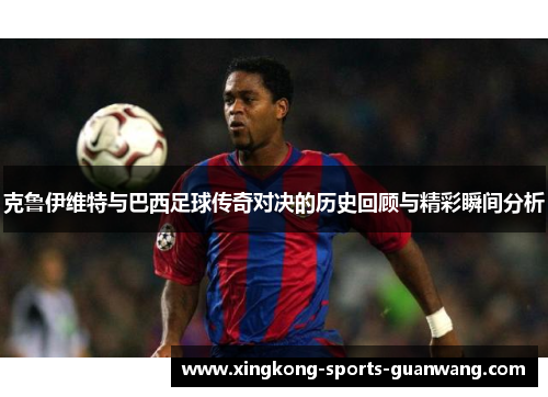 克鲁伊维特与巴西足球传奇对决的历史回顾与精彩瞬间分析