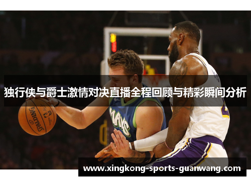 独行侠与爵士激情对决直播全程回顾与精彩瞬间分析