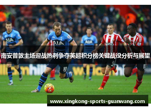 南安普敦主场迎战热刺争夺英超积分榜关键战役分析与展望